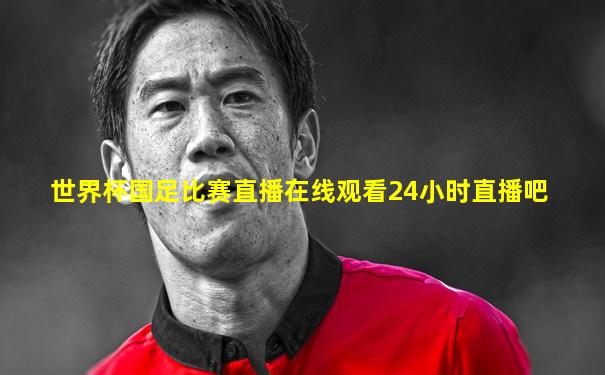 世界杯国足比赛直播在线观看24小时直播吧