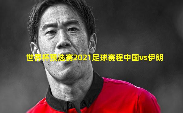 世界杯预选赛2021足球赛程中国vs伊朗