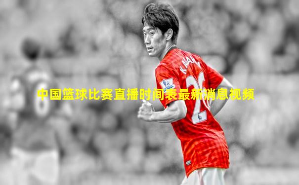 中国篮球比赛直播时间表最新消息视频