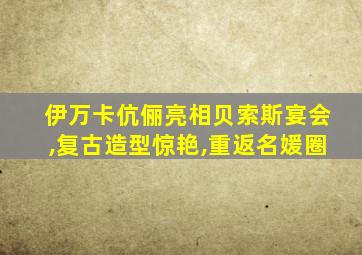 伊万卡伉俪亮相贝索斯宴会,复古造型惊艳,重返名媛圈