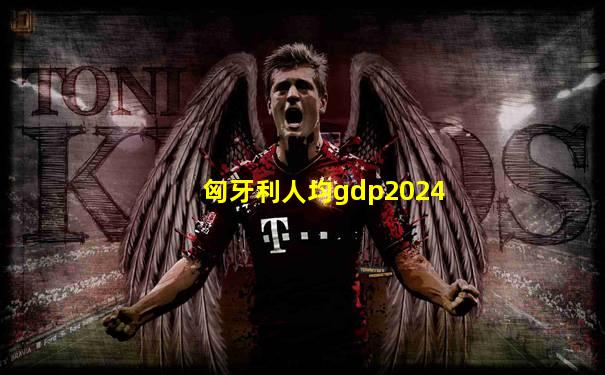 匈牙利人均gdp2024