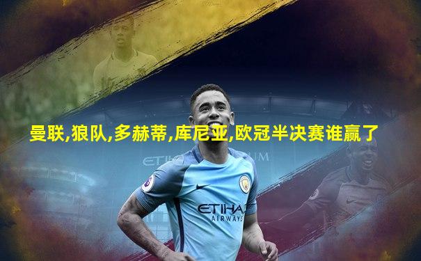 曼联,狼队,多赫蒂,库尼亚,欧冠半决赛谁赢了