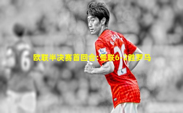 欧联半决赛首回合:曼联6-2胜罗马