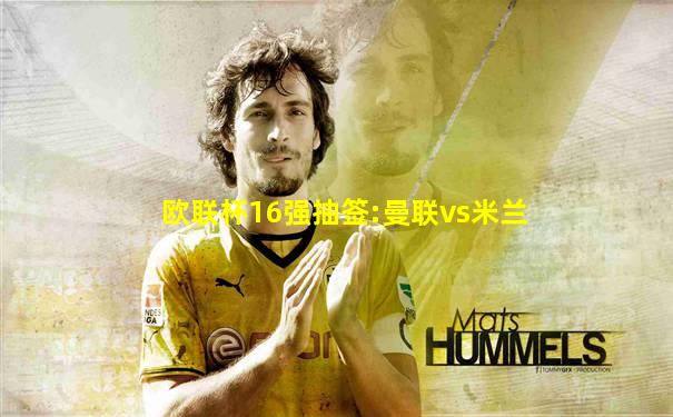 欧联杯16强抽签:曼联vs米兰