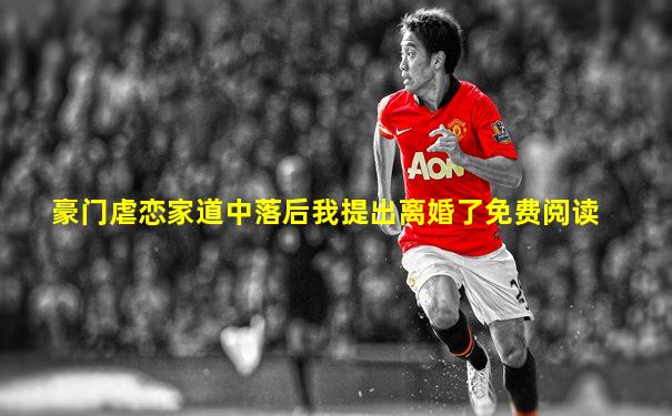 豪门虐恋家道中落后我提出离婚了免费阅读